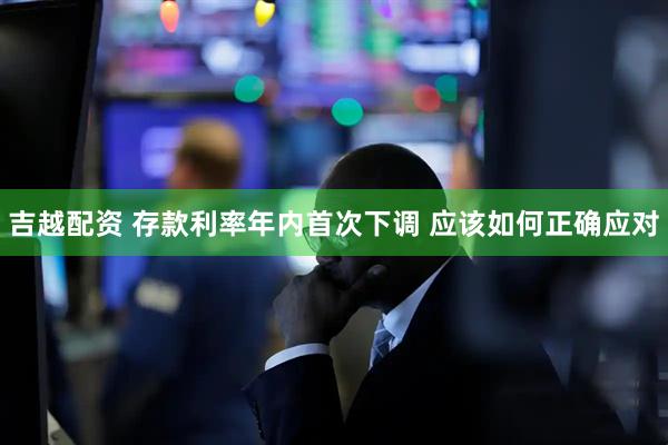 吉越配资 存款利率年内首次下调 应该如何正确应对