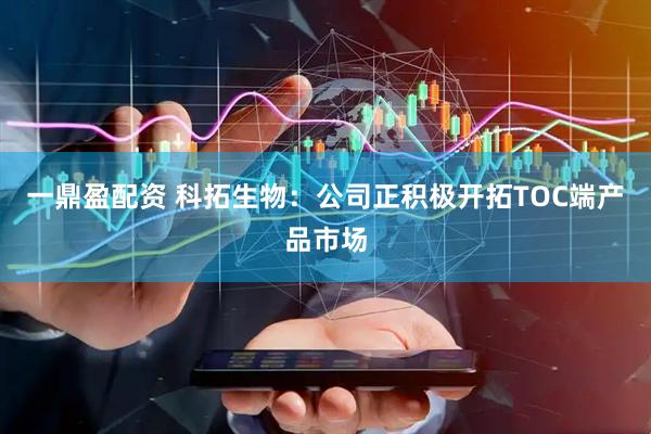 一鼎盈配资 科拓生物：公司正积极开拓TOC端产品市场