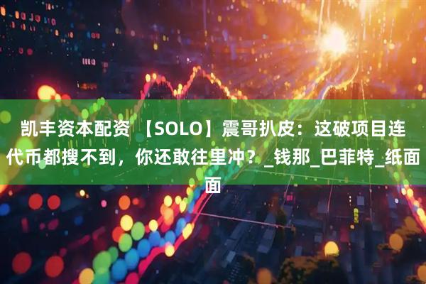 凯丰资本配资 【SOLO】震哥扒皮：这破项目连代币都搜不到，你还敢往里冲？_钱那_巴菲特_纸面