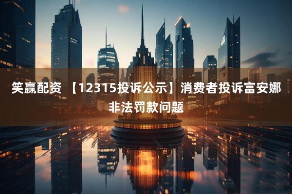 笑赢配资 【12315投诉公示】消费者投诉富安娜非法罚款问题