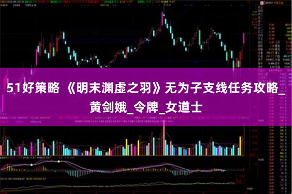 51好策略 《明末渊虚之羽》无为子支线任务攻略_黄剑娥_令牌_女道士