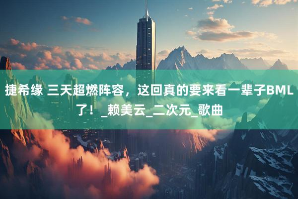 捷希缘 三天超燃阵容，这回真的要来看一辈子BML了！_赖美云_二次元_歌曲