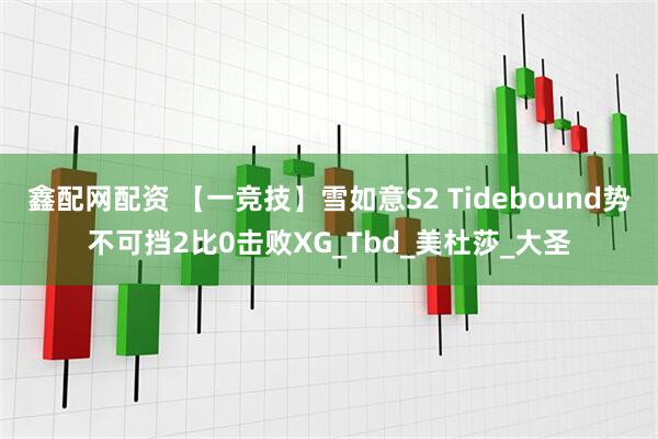 鑫配网配资 【一竞技】雪如意S2 Tidebound势不可挡2比0击败XG_Tbd_美杜莎_大圣