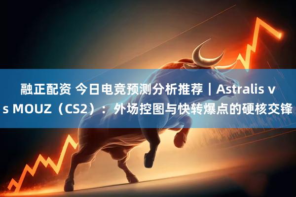 融正配资 今日电竞预测分析推荐｜Astralis vs MOUZ（CS2）：外场控图与快转爆点的硬核交锋