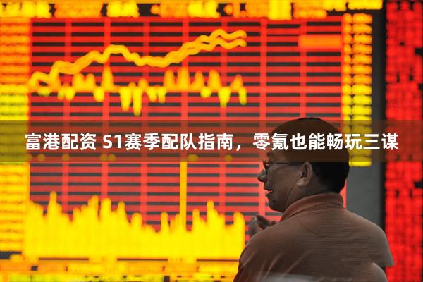 富港配资 S1赛季配队指南，零氪也能畅玩三谋