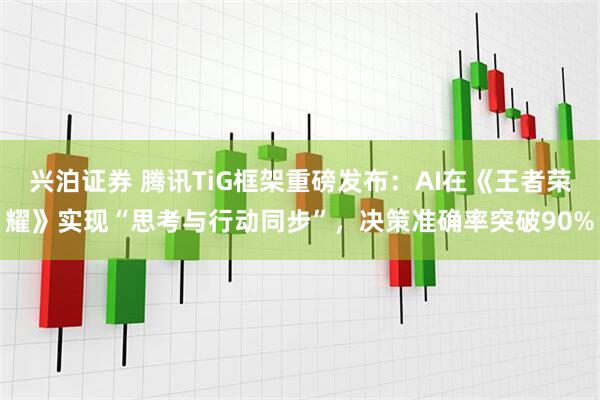 兴泊证券 腾讯TiG框架重磅发布：AI在《王者荣耀》实现“思考与行动同步”，决策准确率突破90%