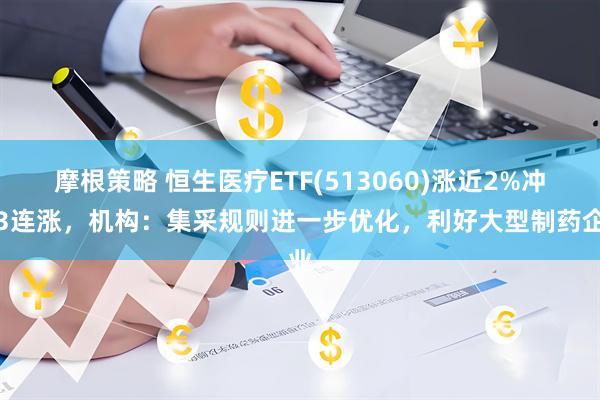 摩根策略 恒生医疗ETF(513060)涨近2%冲击3连涨，机构：集采规则进一步优化，利好大型制药企业