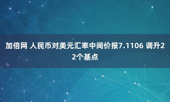 加倍网 人民币对美元汇率中间价报7.1106 调升22个基点