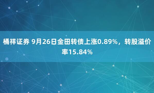 桶祥证券 9月26日金田转债上涨0.89%，转股溢价率15.84%
