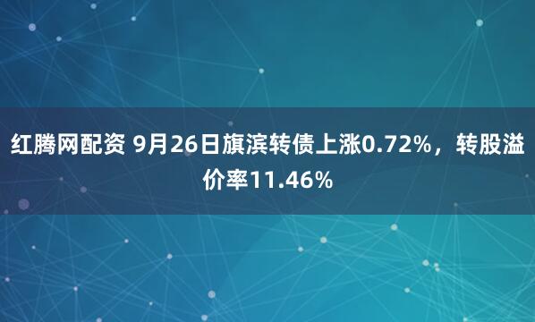 红腾网配资 9月26日旗滨转债上涨0.72%，转股溢价率11.46%