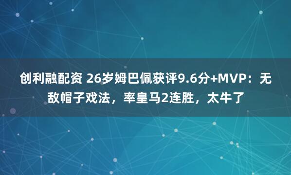 创利融配资 26岁姆巴佩获评9.6分+MVP：无敌帽子戏法，率皇马2连胜，太牛了