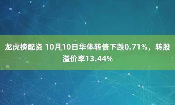 龙虎榜配资 10月10日华体转债下跌0.71%，转股溢价率13.44%