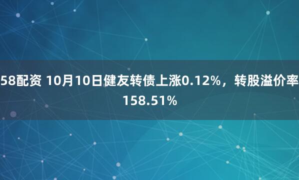 58配资 10月10日健友转债上涨0.12%，转股溢价率158.51%