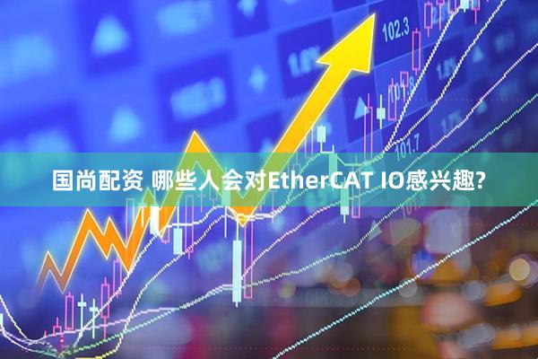 国尚配资 哪些人会对EtherCAT IO感兴趣?