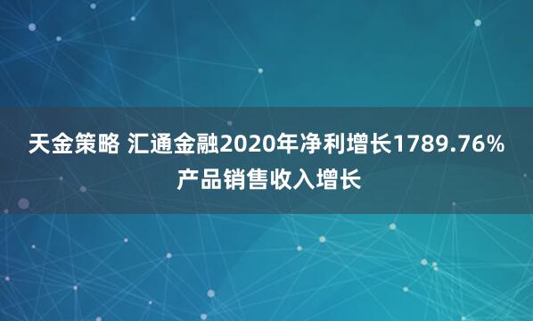天金策略 汇通金融2020年净利增长1789.76% 产品销售收入增长