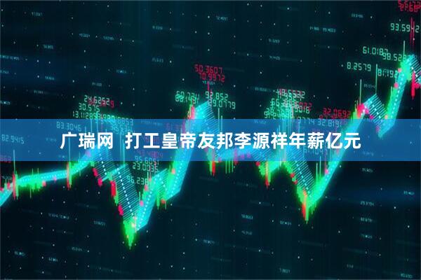广瑞网  打工皇帝友邦李源祥年薪亿元