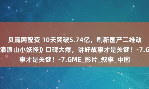 贝赢网配资 10天突破5.74亿，刷新国产二维动画电影票房纪录！《浪浪山小妖怪》口碑大爆，讲好故事才是关键！-7.GME_影片_叙事_中国