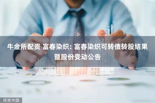 牛金所配资 富春染织: 富春染织可转债转股结果暨股份变动公告