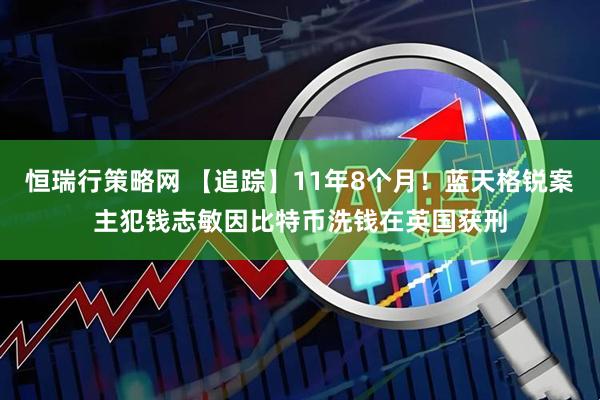 恒瑞行策略网 【追踪】11年8个月！蓝天格锐案主犯钱志敏因比特币洗钱在英国获刑