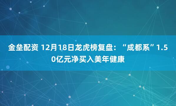 金垒配资 12月18日龙虎榜复盘：“成都系”1.50亿元净买入美年健康