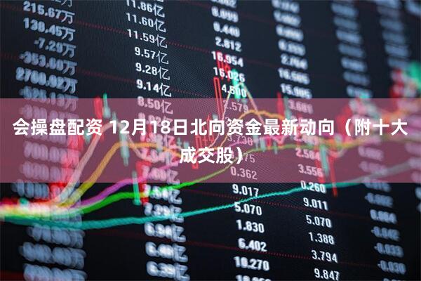 会操盘配资 12月18日北向资金最新动向（附十大成交股）
