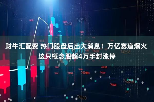 财牛汇配资 热门股盘后出大消息！万亿赛道爆火 这只概念股超4万手封涨停