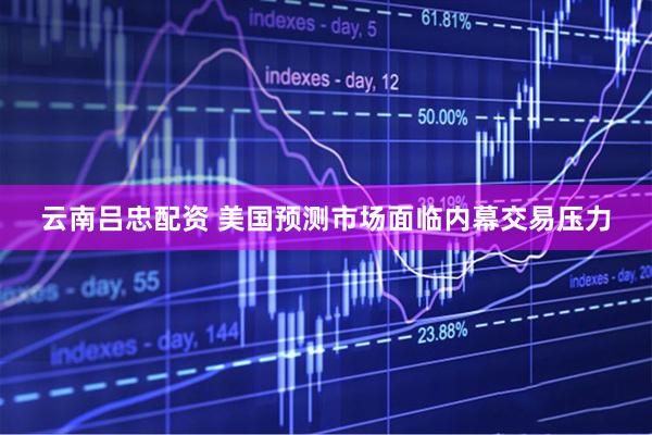 云南吕忠配资 美国预测市场面临内幕交易压力