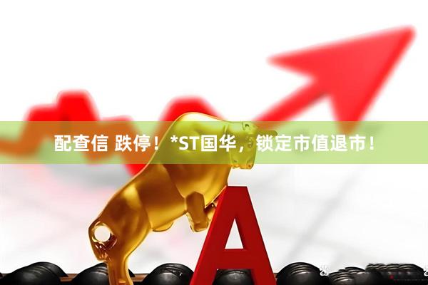 配查信 跌停！*ST国华，锁定市值退市！