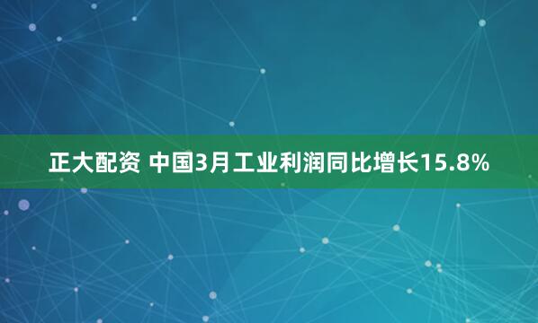 正大配资 中国3月工业利润同比增长15.8%