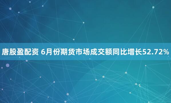 唐股盈配资 6月份期货市场成交额同比增长52.72%