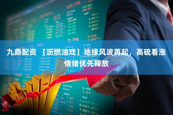 九鼎配资 【沥燃油戏】地缘风波再起，高硫看涨情绪优先释放