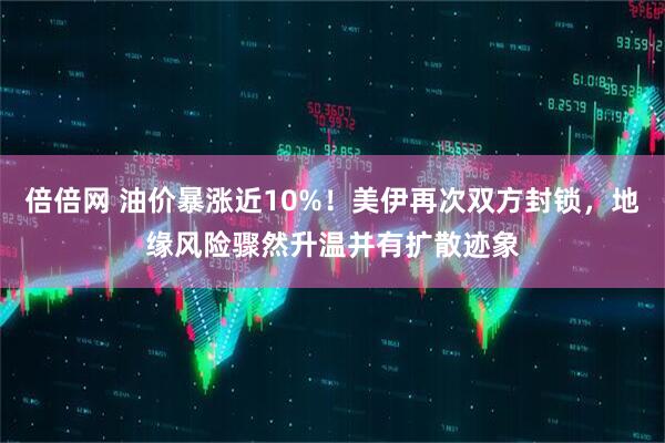 倍倍网 油价暴涨近10%！美伊再次双方封锁，地缘风险骤然升温并有扩散迹象